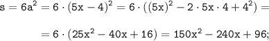 \displaystyle \tt s=6a^{2}=6\cdot(5x-4)^{2}=6\cdot((5x)^{2}-2\cdot5x\cdot4+4^{2})=\\\\{} \ \ \ \ \ \ \ \ \ \ =6\cdot(25x^{2}-40x+16)=150x^{2}-240x+96;