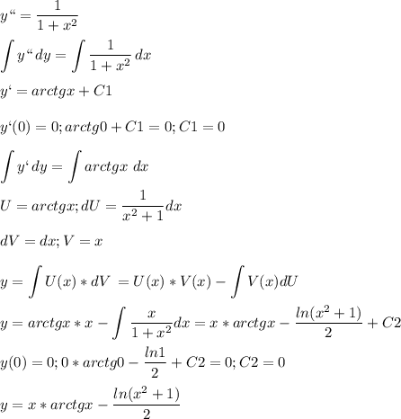 \displaystyle y``=\frac{1}{1+x^2}\\\\\int {y``} \, dy=\int{\frac{1}{1+x^2}} \, dx \\\\y`=arctgx+C1\\\\y`(0)=0; arctg0+C1=0; C1=0\\\\\int {y`} \, dy=\int {arctgx}\ dx\\\\U=arctgx; dU=\frac{1}{x^2+1}dx\\\\dV=dx; V=x\\\\\ y=\int{U(x)*dV} \,=U(x)*V(x)-\int {V(x)dU}\\\\y=arctgx*x-\int {\frac{x}{1+x^2}dx }=x*arctgx-\frac{ln(x^2+1)}{2}+C2\\\\y(0)=0; 0*arctg 0-\frac{ln1}{2}+C2=0; C2=0\\\\y=x*arctgx-\frac{ln(x^2+1)}{2}