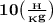 \bf 10 \big (\frac{_H}{_Kg} \big)