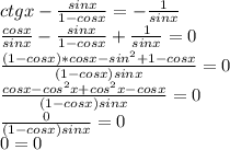 ctgx-\frac{sinx}{1-cosx} =-\frac{1}{sinx} \\ \frac{cosx}{sinx} -\frac{sinx}{1-cosx} +\frac{1}{sinx}=0\\ \frac{(1-cosx)*cosx-sin^{2}+1-cosx }{(1-cosx)sinx} =0\\\frac{cosx-cos^{2}x+cos^{2} x-cosx }{(1-cosx)sinx} =0\\\frac{0}{(1-cosx)sinx} =0\\0=0