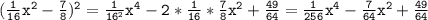 \displaystile\tt(\frac{1}{16}x^{2} -\frac{7}{8} )^{2} =\frac{1}{16^{2} } x^{4} -2*\frac{1}{16} *\frac{7}{8}x^{2} +\frac{49}{64} =\frac{1}{256} x^{4}-\frac{7}{64}x^{2} +\frac{49}{64}