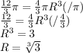 \frac{12}{3}\pi =\frac{4}{3}\pi R^{3}(/\pi )\\\frac{12}{3}=\frac{4}{3}R^{3}(/\frac{4}{3})\\*R^{3}=3\\R=\sqrt[3]{3}