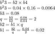 {b}^{2} 3 = b2 \times b4 \\ {b}^{2} 3 = 0.04 \times 0.16 = 0.0064 \\ b3 = 0.08 \\ q = \frac{b3}{b2} = \frac{0.08}{0.04} = 2 \\ b2 = b1 \times q \\ b1 = \frac{b2}{q} = \frac{0.04}{2} = 0.02