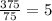 \frac{375}{75} = 5