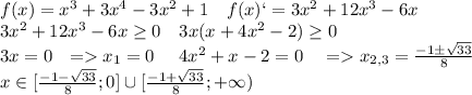 f(x)=x^3+3x^4-3x^2+1 \ \ \ f(x)`=3x^2+12x^3-6x\\3x^2+12x^3-6x\geq 0 \ \ \ 3x(x+4x^2-2)\geq 0\\3x = 0 \ \ = x_1=0 \ \ \ \ 4x^2+x-2 = 0 \ \ \ = x_{2,3} = \frac{-1 \pm\sqrt{33} }{8}\\ x\in[\frac{-1-\sqrt{33} }{8};0]\cup[ \frac{-1+\sqrt{33} }{8};+\infty)