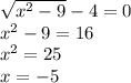 \sqrt{ {x}^{2} - 9 } - 4 = 0 \\ {x}^{2} - 9 = 16 \\ {x}^{2} = 25 \\ x = - 5