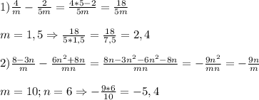 1)\frac{4}{m}-\frac{2}{5m}=\frac{4*5-2}{5m}=\frac{18}{5m} \\\\m=1,5\Rightarrow \frac{18}{5*1,5}=\frac{18}{7,5}=2,4\\\\2)\frac{8-3n}{m}-\frac{6n^{2}+8n}{mn}=\frac{8n-3n^{2}-6n^{2}-8n}{mn}=-\frac{9n^{2}}{mn}=-\frac{9n}{m}\\\\m=10;n=6\Rightarrow -\frac{9*6}{10}=-5,4