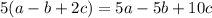 5 (a - b + 2c) = 5a - 5b +10c