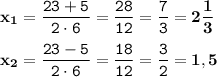 \displaystyle \tt \bold{x_1}=\frac{23+5}{2\cdot6}=\frac{28}{12}=\frac{7}{3}=\bold{2\frac{1}{3}}\\\\ \displaystyle \tt \bold{x_2}=\frac{23-5}{2\cdot6}=\frac{18}{12}=\frac{3}{2}=\bold{1,5}