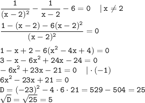 \displaystyle \tt \frac{1}{(x-2)^2}-\frac{1}{x-2}-6=0\:\:\:\:\: | \: x\ne2\\\\ \displaystyle \tt \frac{1-(x-2)-6(x-2)^2}{(x-2)^2}=0\\\\ \displaystyle \tt 1-x+2-6(x^2-4x+4)=0\\\displaystyle \tt 3-x-6x^2+24x-24=0\\\displaystyle \tt -6x^2+23x-21=0\:\:\:\:\:|\cdot (-1)\\\displaystyle \tt 6x^2-23x+21=0\\\displaystyle \tt D=(-23)^2-4\cdot6\cdot21=529-504=25\\\displaystyle \tt \sqrt{D}=\sqrt{25}=5