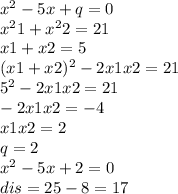 {x}^{2} - 5x + q = 0 \\ {x}^{2} 1 + {x}^{2} 2 = 21 \\ x1 + x2 = 5 \\ ( {x1 + {x2})^{2} } - 2x1x2 = 21 \\ {5}^{2} - 2x1x2 = 21 \\ - 2x1x2 = - 4 \\ x1x2 = 2 \\ q = 2 \\ {x}^{2} - 5x + 2 = 0 \\ dis = 25 - 8 = 17