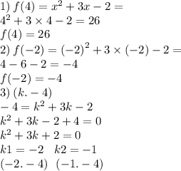 1) \: f(4 ) = {x}^{2} + 3x - 2 = \\ {4}^{2} + 3 \times 4 - 2 = 26 \\ f(4) = 26 \\2) \: f( - 2) = ( { - 2)}^{2} + 3 \times ( - 2) - 2 = \\ 4 - 6 - 2 = - 4 \\ f( - 2) = - 4 \\ 3) \: (k. - 4) \\ - 4 = {k}^{2} + 3k - 2 \\ {k}^{2} + 3 k - 2 + 4 = 0 \\ {k}^{2} + 3 k + 2 = 0 \\ k1 = - 2 \: \: \: \: k2 = - 1 \\ ( - 2. - 4) \: \: \: ( - 1. - 4)