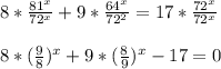 8*\frac{81^{x}}{72^{x}}+9*\frac{64^{x}}{72^{2}}=17*\frac{72^{x}}{72^{x}}\\\\8*(\frac{9}{8})^{x}+9*(\frac{8}{9})^{x} -17=0