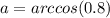 a = arccos (0.8)