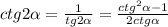 ctg2\alpha=\frac{1}{tg2\alpha } =\frac{ctg^2\alpha-1 }{2ctg\alpha}