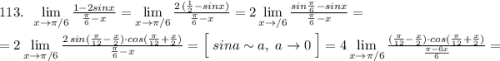 113.\; \; \lim\limits _{x \to \pi /6}\frac{1-2sinx}{\frac{\pi}{6}-x}=\lim\limits _{x \to \pi /6}\frac{2\, (\frac{1}{2}-sinx)}{\frac{\pi }{6} -x}=2\lim\limits _{x \to \po /6}\frac{sin\frac{\pi}{6}-sinx}{\frac{\pi}{6}-x}=\\\\=2\lim\limits _{x \to \pi /6}\frac{2\, sin(\frac{\pi}{12}-\frac{x}{2})\cdot cos(\frac{\pi}{12}+\frac{x}{2})}{\frac{\pi}{6}-x}=\Big[\; sina\sim a,\; a\to 0\; \Big]=4\lim\limits _{x \to \pi /6}\frac{(\frac{\pi}{12}-\frac{x}{2})\cdot cos(\frac{\pi}{12}+\frac{x}{2})}{\frac{\pi -6x}{6}}=