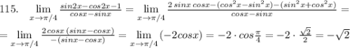 115.\; \; \; \lim\limits _{x \to \pi /4}\frac{sin2x-cos2x-1}{cosx-sinx}=\lim\limits _{x \to \pi /4}\frac{2\, sinx\, cosx-(cos^2x-sin^2x)-(sin^2x+cos^2x)}{cosx-sinx}=\\\\=\lim\limits _{x \to \pi /4}\frac{2\, cosx\, (sinx-cosx)}{-(sinx-cosx)}=\lim\limits _{x \to \pi /4}\, (-2cosx)=-2\cdot cos\frac{\pi}{4}=-2\cdot \frac{\sqrt2}{2}=-\sqrt2