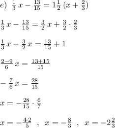 e)\; \; \frac{1}{3}\, x-\frac{13}{15}=1\frac{1}{2}\, (x+\frac{2}{3})\\\\\frac{1}{3}\, x-\frac{13}{15}=\frac{3}{2}\, x+\frac{3}{2}\cdot \frac{2}{3}\\\\\frac{1}{3}\, x-\frac{3}{2}\, x=\frac{13}{15}+1\\\\\frac{2-9}{6}\, x=\frac{13+15}{15}\\\\-\frac{7}{6}\, x=\frac{28}{15}\\\\x=-\frac{28}{15}\cdot \frac{6}{7}\\\\x=-\frac{4\cdot 2}{5}\; \; ,\; \; x=-\frac{8}{3}\; \; ,\; \; x=-2\frac{2}{3}