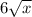 6\sqrt{x}