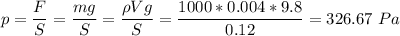 p = \dfrac{F}{S} = \dfrac{mg}{S} = \dfrac{\rho Vg}{S} = \dfrac{1000*0.004*9.8}{0.12} = 326.67~Pa