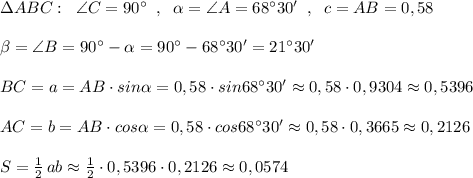 \Delta ABC:\; \; \angle C=90^\circ \; \; ,\; \; \alpha =\angle A=68^\circ 30'\; \; ,\; \; c=AB=0,58\\\\\beta =\angle B=90^\circ -\alpha =90^\circ -68^\circ 30'=21^\circ 30'\\\\BC=a=AB\cdot sin\alpha =0,58\cdot sin68^\circ 30'\approx 0,58\cdot 0,9304\approx0,5396\\\\AC=b=AB\cdot cos\alpha =0,58\cdot cos68^\circ 30'\approx 0,58\cdot 0,3665\approx 0,2126\\\\S=\frac{1}{2}\, ab\approx \frac{1}{2}\cdot 0,5396\cdot 0,2126\approx 0,0574