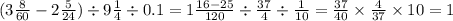 (3 \frac{8}{60} - 2 \frac{5}{24} ) \div 9 \frac{1}{4} \div 0.1 = 1 \frac{16 - 25}{120} \div \frac{37}{4} \div \frac{1}{10} = \frac{37}{40} \times \frac{4}{37} \times 10 = 1 \\