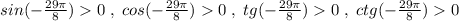 sin(-\frac{29\pi }{8})0\; ,\; cos(-\frac{29\pi }{8})0\; ,\; tg(-\frac{29\pi }{8})0\; ,\; ctg(-\frac{29\pi }{8})0