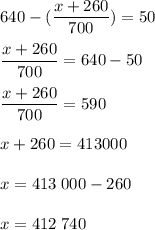 \displaystyle 640-(\frac{x+260}{700} )=50\\\\\frac{x+260}{700} =640-50\\\\\frac{x+260}{700} = 590\\\\x+260=413000\\\\x=413 \; 000-260\\\\x = 412 \; 740