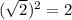 (\sqrt{2})^2 = 2