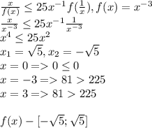 \frac{x}{f(x)} \leq 25x^{-1}f(\frac{1}{x}) , f(x)=x^{-3}\\\frac{x}{x^{-3}} \leq 25x^{-1}\frac{1}{x^{-3}}\\x^4\leq 25x^2\\x_1=\sqrt{5} , x_2=-\sqrt{5} \\x=0=0\leq 0\\x=-3=81 225\\x=3=81 225\\\\f(x) - [-\sqrt{5} ;\sqrt{5}]