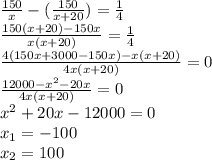 \frac{150}{x} - (\frac{150}{x+20} ) = \frac{1}{4} \\\frac{150(x+20) - 150x}{x(x+20)} = \frac{1}{4}\\\frac{4(150x + 3000 - 150x)- x(x+20) }{4x(x+20)} = 0\\\frac{12000 - x^2 - 20x}{4x(x+20)} = 0\\x^2 + 20x - 12000 = 0\\x_1 = -100\\x_2 = 100