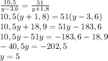 \frac{10,5}{y-3,6}=\frac{51}{y+1,8}\\10,5(y+1,8)=51(y-3,6)\\10,5y+18,9=51y-183,6\\10,5y-51y=-183,6-18,9\\-40,5y=-202,5\\y=5