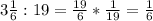 3\frac{1}{6} : 19 = \frac{19}{6} * \frac{1}{19} = \frac{1}{6}