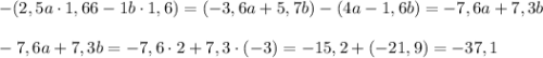 -(2,5a\cdot 1,66 - 1b\cdot 1,6) = (-3,6 a + 5,7 b) - (4 a - 1,6 b) = -7,6 a + 7,3 b \\\\ -7,6 a + 7,3 b = -7,6\cdot 2 + 7,3\cdot (-3) = -15,2 + (-21,9) = -37,1