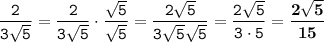 \displaystyle \tt \frac{2}{3\sqrt{5}}=\frac{2}{3\sqrt{5}}\cdot\frac{\sqrt{5}}{\sqrt{5}}=\frac{2\sqrt{5}}{3\sqrt{5}\sqrt{5}}=\frac{2\sqrt{5}}{3\cdot5}=\bold{\frac{2\sqrt{5}}{15}}