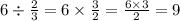 6 \div \frac{2}{3} = 6 \times \frac{3}{2} = \frac{6 \times 3}{2} = 9