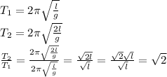 T_1 = 2\pi \sqrt{\frac{l}{g}}\\T_2 = 2\pi \sqrt{\frac{2l}{g}}\\\frac{T_2}{T_1} = \frac{2\pi \sqrt{\frac{2l}{g}}}{2\pi \sqrt{\frac{l}{g}}} = \frac{\sqrt{2l}}{\sqrt{l}} = \frac{\sqrt{2}\sqrt{l}}{\sqrt{l}} = \sqrt{2}