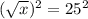 (\sqrt{x})^2=25^2