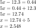 5x - 12.3 = 0.44 \\ 5x = 0.44 + 12.3 \\ 5x = 12.74 \\ x = 12.74 \div 5 \\ x = 2.548