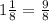 1 \frac{1}{8} = \frac{9}{8}