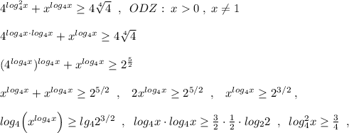 4^{log_4^2x}+x^{log_4x}\geq 4\sqrt[4]{4}\; \; ,\; \; ODZ:\; x0\; ,\; x\ne 1\\\\4^{log_4x\cdot log_4x}+x^{log_4x}\geq 4\sqrt[4]4\\\\(4^{log_4x})^{log_4x}+x^{log_4x}\geq 2^{\frac{5}{2}}\\\\x^{log_4x}+x^{log_4x}\geq 2^{5/2}\; \; ,\; \; \; 2x^{log_4x}\geq 2^{5/2}\; \; ,\; \; \; x^{log_4x}\geq 2^{3/2}\; ,\\\\log_4\Big(x^{log_4x}\Big)\geq lg_42^{3/2}\; \; ,\; \; log_4x\cdot log_4x\geq \frac{3}{2}\cdot \frac{1}{2}\cdot log_22\; \; ,\; \; log^2_4x\geq \frac{3}{4}\; \; ,