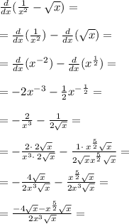 \frac{d}{dx}(\frac{1}{x^2}-\sqrt{x})=\\\\=\frac{d}{dx}(\frac{1}{x^2})-\frac{d}{dx}(\sqrt{x})=\\\\=\frac{d}{dx}(x^{-2})-\frac{d}{dx}(x^{\frac{1}{2}})=\\\\=-2x^{-3}-\frac{1}{2}x^{-\frac{1}{2}}=\\\\=-\frac{2}{x^3}-\frac{1}{2\sqrt{x}}=\\\\=-\frac{2\cdot \:2\sqrt{x}}{x^3\cdot \:2\sqrt{x}}-\frac{1\cdot \:x^{\frac{5}{2}}\sqrt{x}}{2\sqrt{x}x^{\frac{5}{2}}\sqrt{x}}=\\\\=-\frac{4\sqrt{x}}{2x^3\sqrt{x}}-\frac{x^{\frac{5}{2}}\sqrt{x}}{2x^3\sqrt{x}}=\\\\=\frac{-4\sqrt{x}-x^{\frac{5}{2}}\sqrt{x}}{2x^3\sqrt{x}}=