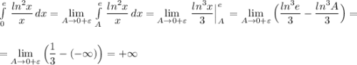 \int \limits^{e}_0\, \dfrac{ln^2x}{x}\, dx=\lim\limits _{A \to 0+\varepsilon }\, \int \limits^{e}_{A}\, \dfrac{ln^2x}{x}\, dx=\lim\limits _{A \to 0+\varepsilon }\, \dfrac{ln^3x}{3}\Big|_{A}^{e}\, =\lim\limits _{A \to 0+\varepsilon }\Big (\dfrac{ln^3e}{3}-\dfrac{ln^3A}{3}\Big)=\\\\\\=\lim\limits _{A \to 0+\varepsilon }\Big (\dfrac{1}{3}-(-\infty )\Big)=+\infty