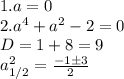 1. a = 0\\2. a^4 + a^2 - 2 = 0\\D = 1 + 8 = 9\\a_{1/2}^2 = \frac{-1 \pm 3}{2}