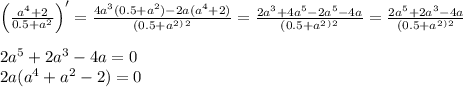 \left(\frac{a^4 + 2}{0.5+a^2}\right)' = \frac{4a^3(0.5 + a^2) - 2a(a^4 + 2)}{(0.5+a^2^)^2} = \frac{2a^3 + 4a^5 - 2a^5 - 4a}{(0.5+a^2^)^2} = \frac{2a^5+2a^3-4a}{(0.5+a^2^)^2}\\\\2a^5 + 2a^3 - 4a = 0\\2a(a^4 +a^2-2) = 0