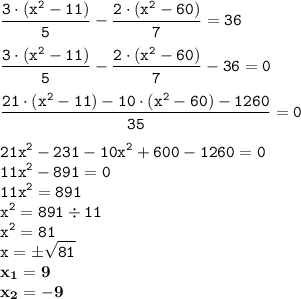 \displaystyle \tt \frac{3\cdot(x^2-11)}{5}-\frac{2\cdot(x^2-60)}{7}=36\\\\ \displaystyle \tt \frac{3\cdot(x^2-11)}{5}-\frac{2\cdot(x^2-60)}{7}-36=0\\\\\displaystyle \tt \frac{21\cdot(x^2-11)-10\cdot(x^2-60)-1260}{35}=0\\\\ \displaystyle \tt 21x^2-231-10x^2+600-1260=0\\\displaystyle \tt 11x^2-891=0\\\displaystyle \tt 11x^2=891\\\displaystyle \tt x^2=891\div11\\\displaystyle \tt x^2=81\\\displaystyle \tt x=б\sqrt{81}\\\displaystyle \tt \bold{x_1=9}\\\displaystyle \tt \bold{x_2=-9}