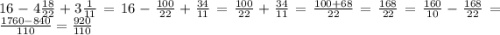 16 - 4 \frac{18}{22} + 3 \frac{1}{11} = 16 - \frac{100}{22} + \frac{34}{11} = \frac{100}{22} + \frac{34}{11} = \frac{100 + 68}{22} = \frac{168}{22} = \frac{160}{10} - \frac{168}{22} = \frac{1760 - 840}{110} = \frac{920}{110}