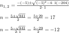 n_{1,\:2}=\frac{-\left(-5\right)\pm \sqrt{\left(-5\right)^2-4\cdot \:1\left(-204\right)}}{2\cdot \:1}\\\\n=\frac{5+\sqrt{841}}{2} =\frac{5+29}{2}=17\\\\n=\frac{5-\sqrt{841}}{2\cdot \:1} = \frac{5-29}{2}=-12