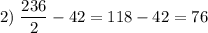 2)\; \dfrac{236}{2} - 42 = 118 - 42 = 76