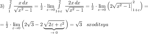 3)\; \; \int\limits^2_1\, \dfrac{x\, dx}{\sqrt{x^2-1}}=\frac{1}{2}\cdot \lim\limits _{\varepsilon \to 0}\int\limits^2_{1+\varepsilon }\, \dfrac{2x\, dx}{\sqrt{x^2-1}}=\frac{1}{2}\cdot \lim\limits _{\varepsilon \to 0}\Big(2\sqrt{x^2-1}\Big|_{1+\varepsilon }^2\Big)=\\\\\\=\frac{1}{2}\cdot \lim\limits _{\varepsilon \to 0} \Big(2\sqrt{3}-2\underbrace {\sqrt{2\varepsilon +\varepsilon ^2}}_{\to \; 0}}\Big)=\sqrt3\; \; \; sxoditsya